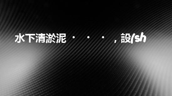 水下清淤泥，設(shè)備有哪些？！